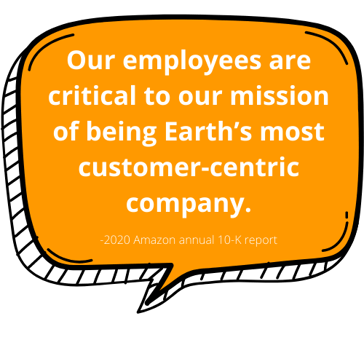 Our employees are critical to our mission of being Earth's most customer-centric company. ~2020 Amazon annual 10-K report.